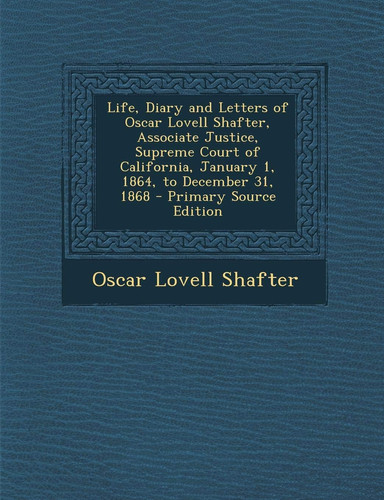 Life, Diary and Letters of Oscar Lovell Shafter, Associate Justice, Supreme Court of California, January 1, 1864, to December 31, 1868 - Primary Sourc