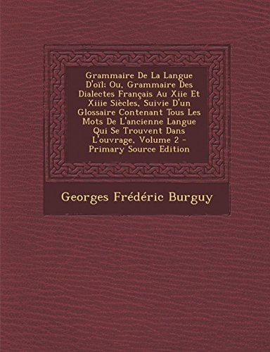 Grammaire de La Langue D'Oil; Ou, Grammaire Des Dialectes Francais Au Xiie Et Xiiie Siecles, Suivie D'Un Glossaire Contenant Tous Les Mots de L'Ancien (French Edition)