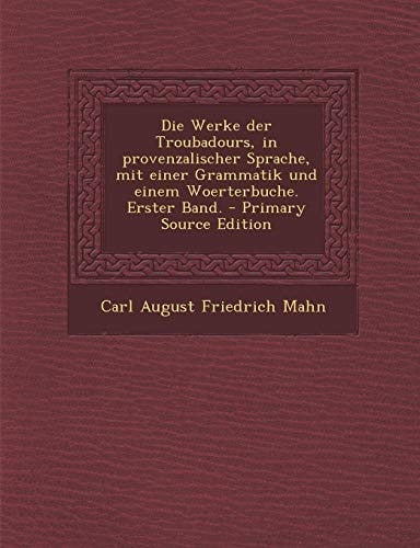 Werke Der Troubadours, in Provenzalischer Sprache, Mit Einer Grammatik Und Einem Woerterbuche. Erster Band. (German Edition)