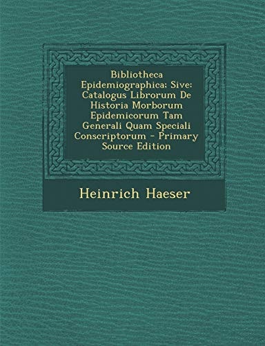 Bibliotheca Epidemiographica; Sive: Catalogus Librorum de Historia Morborum Epidemicorum Tam Generali Quam Speciali Conscriptorum - Primary Source EDI (English and Latin Edition)