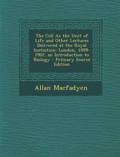 The Cell as the Unit of Life and Other Lectures Delivered at the Royal Instiution: London, 1899-1902. an Introduction to Biology - Primary Source Edit