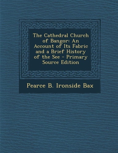 Cathedral Church of Bangor: An Account of Its Fabric and a Brief History of the See