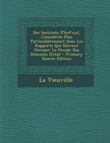Des Instituts D'Hofwyl, Consideres Plus Particulierement Sous Les Rapports Qui Doivent Occuper La Pensee Des Hommes D'Etat (French Edition)