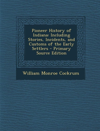Pioneer History of Indiana: Including Stories, Incidents, and Customs of the Early Settlers - Primary Source Edition