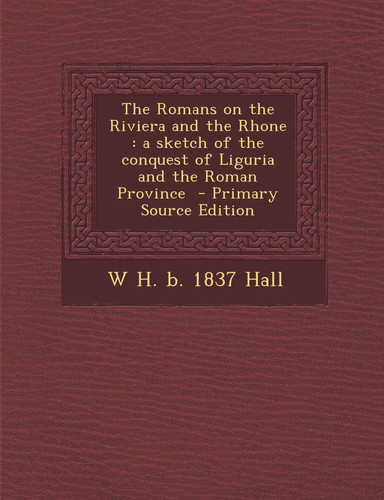The Romans on the Riviera and the Rhone: A Sketch of the Conquest of Liguria and the Roman Province - Primary Source Edition
