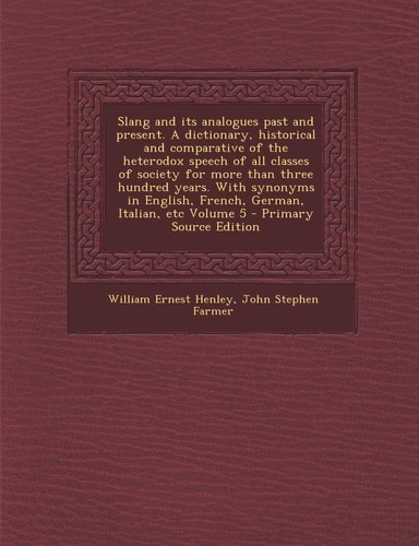 Slang and Its Analogues Past and Present. a Dictionary, Historical and Comparative of the Heterodox Speech of All Classes of Society for More Than Thr
