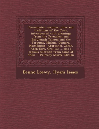 Ceremonies, customs, rites and traditions of the Jews, interspersed with gleanings from the Jerusalem and Babylonish Talmud and the Targums, Mishna, ... also a copious selection from some of their