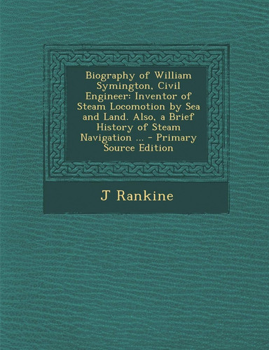Biography of William Symington, Civil Engineer: Inventor of Steam Locomotion by Sea and Land. Also, a Brief History of Steam Navigation ... - Primary