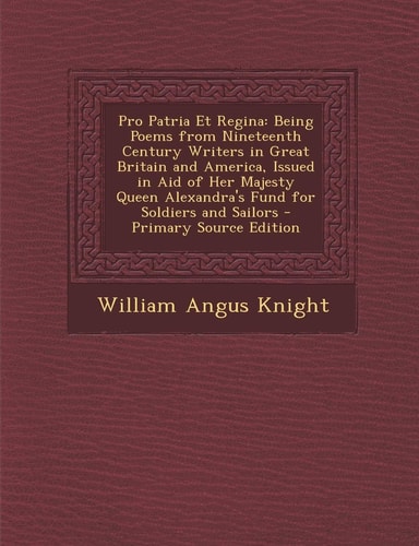 Pro Patria Et Regina: Being Poems from Nineteenth Century Writers in Great Britain and America, Issued in Aid of Her Majesty Queen Alexandra