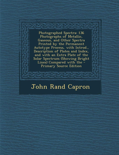 Photographed Spectra: 136 Photographs of Metallic, Gaseous, and Other Spectra Printed by the Permanent Autotype Process, with Introd., Descr