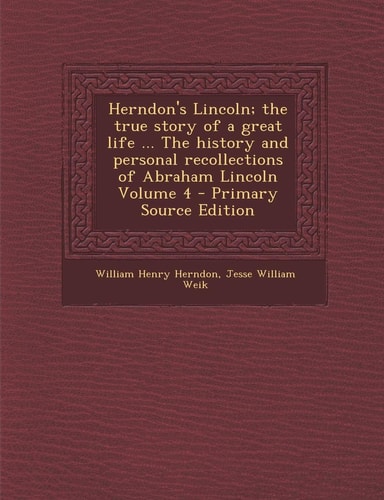 Herndon's Lincoln; The True Story of a Great Life ... the History and Personal Recollections of Abraham Lincoln Volume 4 - Primary Source Edition