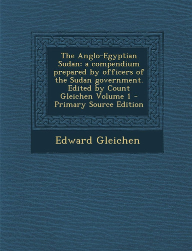 The Anglo-Egyptian Sudan: a compendium prepared by officers of the Sudan government. Edited by Count Gleichen Volume 1