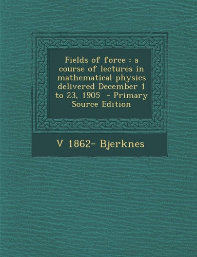 Fields of force: a course of lectures in mathematical physics delivered December 1 to 23, 1905