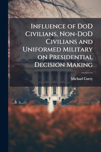 Influence of DoD Civilians, Non-DoD Civilians and Uniformed Military on Presidential Decision Making