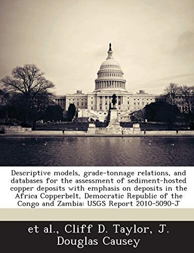 Descriptive Models, Grade-Tonnage Relations, and Databases for the Assessment of Sediment-Hosted Copper Deposits with Emphasis on Deposits in the ... the Congo and Zambia: Usgs Report 2010-5090-J