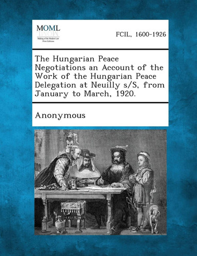 The Hungarian Peace Negotiations an Account of the Work of the Hungarian Peace Delegation at Neuilly S/S, from January to March 1920