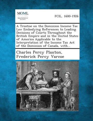 A Treatise on the Dominion Income Tax Law Embodying References to Leading Decisions of Courts Throughout the British Empire and in the United States O