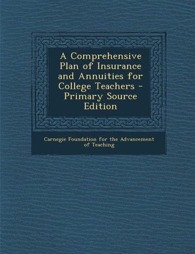 A Comprehensive Plan of Insurance and Annuities for College Teachers - Primary Source Edition