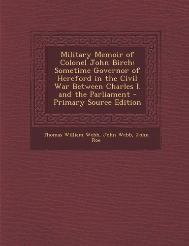 Military Memoir of Colonel John Birch Sometime Governor of Hereford in the Civil War Between Charles I. and the Parliament - Primary Source Edition