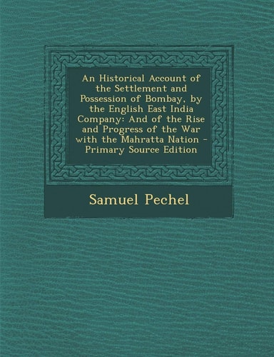 An Historical Account of the Settlement and Possession of Bombay, by the English East India Company And of the Rise and Progress of the War with The