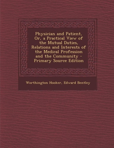 Physician and Patient, Or, a Practical View of the Mutual Duties, Relations and Interests of the Medical Profession and the Community - Primary Source