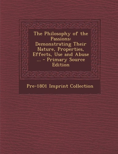 The Philosophy of the Passions Demonstrating Their Nature, Properties, Effects, Use and Abuse ... - Primary Source Edition