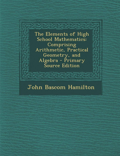 The Elements of High School Mathematics Comprising Arithmetic, Practical Geometry, and Algebra - Primary Source Edition