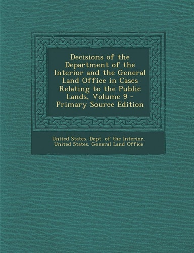 Decisions of the Department of the Interior and the General Land Office in Cases Relating to the Public Lands, Volume 9 - Primary Source Edition