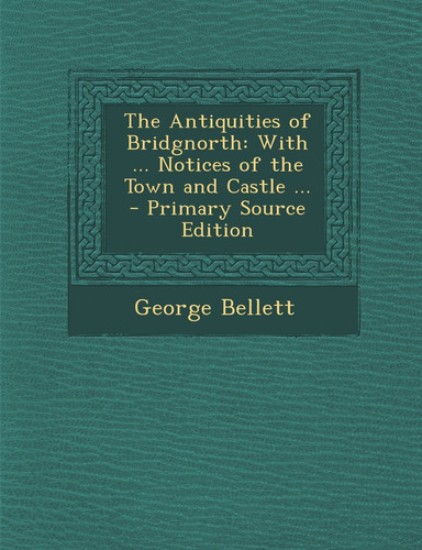 The Antiquities of Bridgnorth With ... Notices of the Town and Castle ... - Primary Source Edition