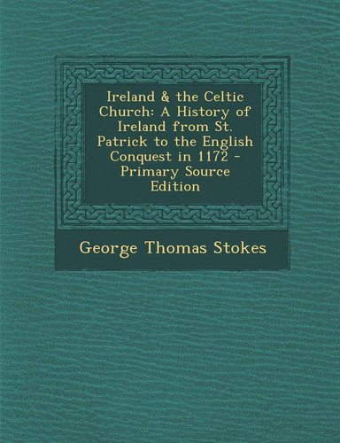 Ireland and the Celtic Church A History of Ireland from St. Patrick to the English Conquest in 1172 - Primary Source Edition
