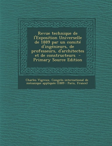 Revue Technique de L'Exposition Universelle de 1889 Par Un Comite D'Ingenieurs, de Professeurs, D'Architectes Et de Constructeurs - Primary Source Edi