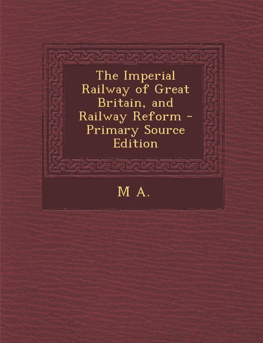 The Imperial Railway of Great Britain, and Railway Reform - Primary Source Edition