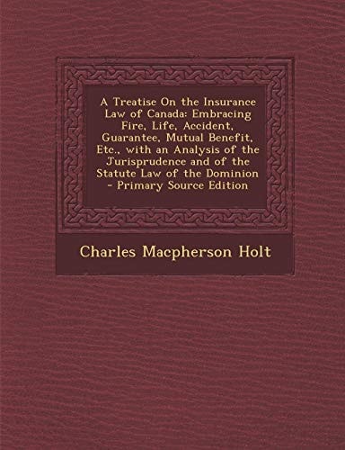 A Treatise on the Insurance Law of Canada Embracing Fire, Life, Accident, Guarantee, Mutual Benefit, Etc. , with an Analysis of the Jurisprudence An
