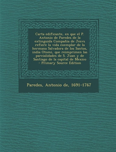 Carta Edificante, en Que El P. Antonio de Paredes de la Extinguida Compania de Jesvs Refiere la Vida Exemplar de la Hermana Salvadora de Los Santos, I