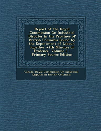 Report of the Royal Commission on Industrial Disputes in the Province of British Columbia Issued by the Department of Labour Together with Minutes Of