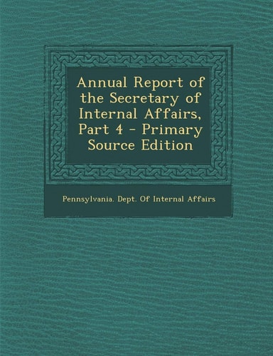 Annual Report of the Secretary of Internal Affairs, Part 4 - Primary Source Edition