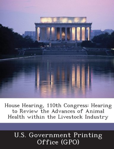 House Hearing, 110th Congress Hearing to Review the Advances of Animal Health Within the Livestock Industry