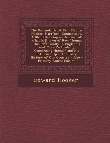 The Descendants of Rev. Thomas Hooker, Hartford, Connecticut, 1586-1908 Being an Account of What Is Known of Rev. Thomas Hooker's Family in England