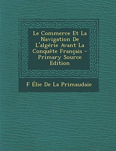 Le Commerce Et la Navigation de L'Algerie Avant la Conquete Francais - Primary Source Edition