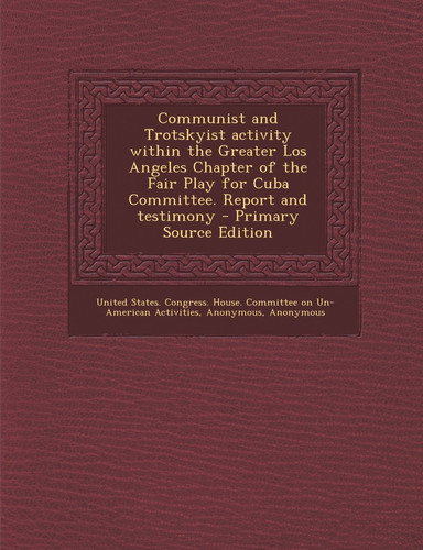 Communist and Trotskyist Activity Within the Greater Los Angeles Chapter of the Fair Play for Cuba Committee. Report and Testimony - Primary Source Ed