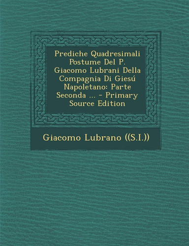 Prediche Quadresimali Postume Del P. Giacomo Lubrani Della Compagnia Di Giesu Napoletano Parte Seconda ... - Primary Source Edition