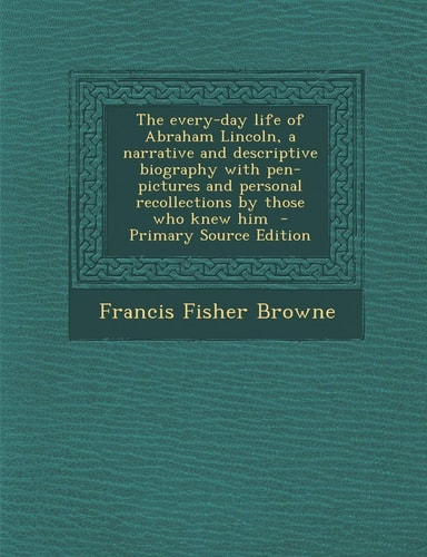 The Every-Day Life of Abraham Lincoln, a Narrative and Descriptive Biography with Pen-Pictures and Personal Recollections by Those Who Knew Him - Prim