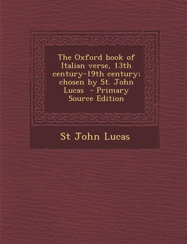 The Oxford Book of Italian Verse, 13th Century-19th Century; Chosen by St. John Lucas - Primary Source Edition