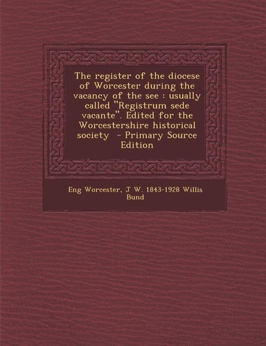 The Register of the Diocese of Worcester During the Vacancy of the See Usually Called Registrum Sede Vacante. Edited for the Worcestershire Histori