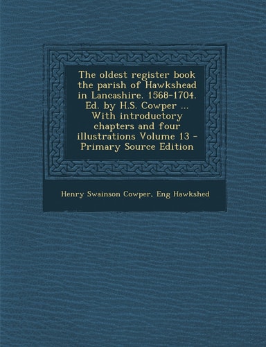 The Oldest Register Book the Parish of Hawkshead in Lancashire. 1568-1704. Ed. by H. S. Cowper ... with Introductory Chapters and Four Illustrations Vo