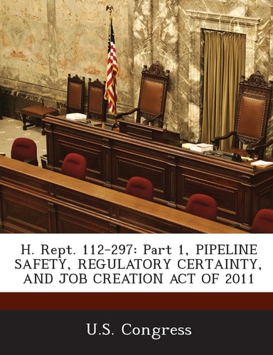H. Rept. 112-297 Part 1, Pipeline Safety, Regulatory Certainty, and Job Creation Act of 2011