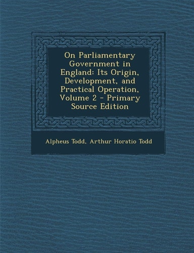 On Parliamentary Government in England Its Origin, Development, and Practical Operation, Volume 2 - Primary Source Edition