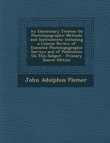 An Elementary Treatise on Phototopographic Methods and Instruments Including a Concise Review of Executed Phototopographic Surveys and of Publicatin