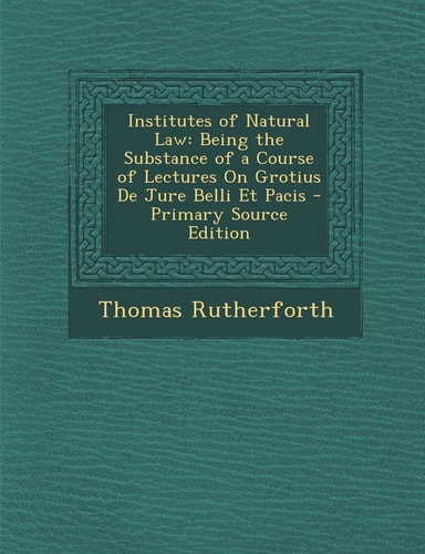 Institutes of Natural Law Being the Substance of a Course of Lectures on Grotius de Jure Belli Et Pacis - Primary Source Edition