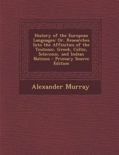 History of the European Languages Or, Researches Into the Affinities of the Teutonic, Greek, Celtic, Sclavonic, and Indian Nations - Primary Source E